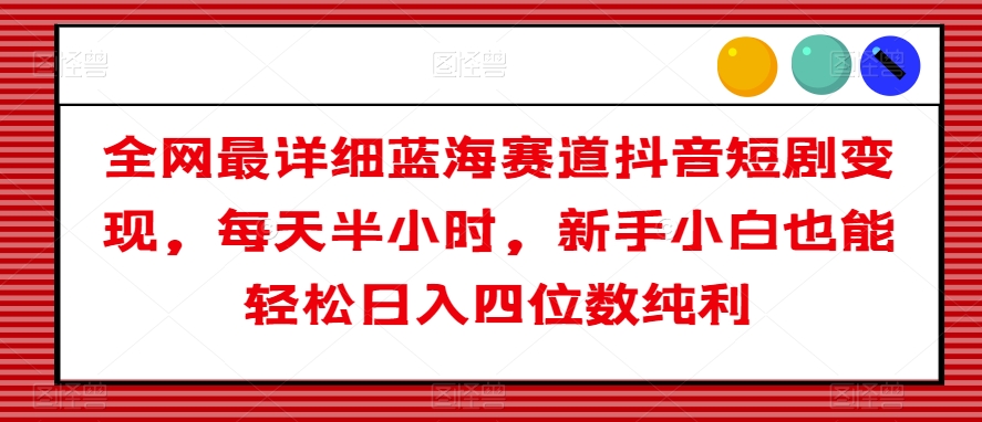 全网最详细蓝海赛道抖音短剧变现，每天半小时，新手小白也能轻松日入四位数纯利【揭秘】-红薯资源库