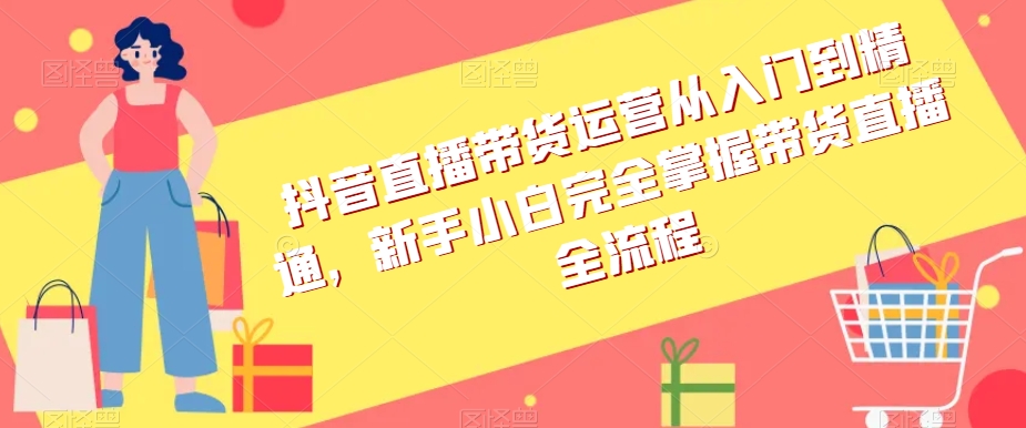 抖音直播带货运营从入门到精通，新手小白完全掌握带货直播全流程-红薯资源库