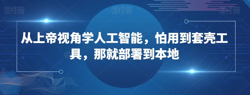 从上帝视角学人工智能，怕用到套壳工具，那就部署到本地-红薯资源库