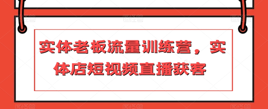 实体老板流量训练营，实体店短视频直播获客-红薯资源库