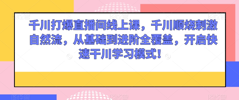 千川打爆直播间线上课，千川顺烧刺激自然流，从基础到进阶全覆盖，开启快速干川学习模式！-红薯资源库