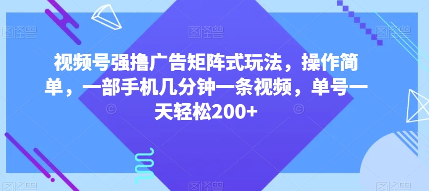 视频号强撸广告矩阵式玩法，操作简单，一部手机几分钟一条视频，单号一天轻松200+【揭秘】-红薯资源库