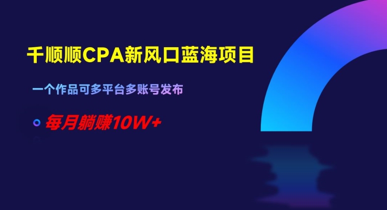 千顺顺CPA新风口蓝海项目，一个作品可多平台多账号发布，每月躺赚10W+【揭秘】-红薯资源库