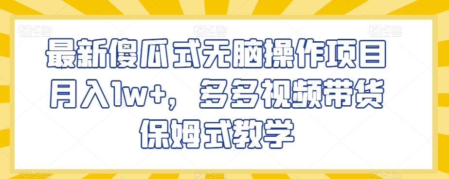 最新傻瓜式无脑操作项目月入1w+，多多视频带货保姆式教学【揭秘】-红薯资源库