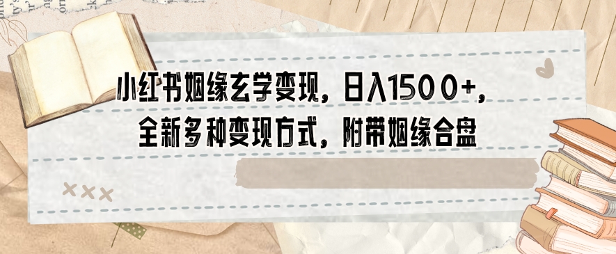 小红书姻缘玄学变现，日入1500+，全新多种变现方式，附带姻缘合盘【揭秘】-红薯资源库