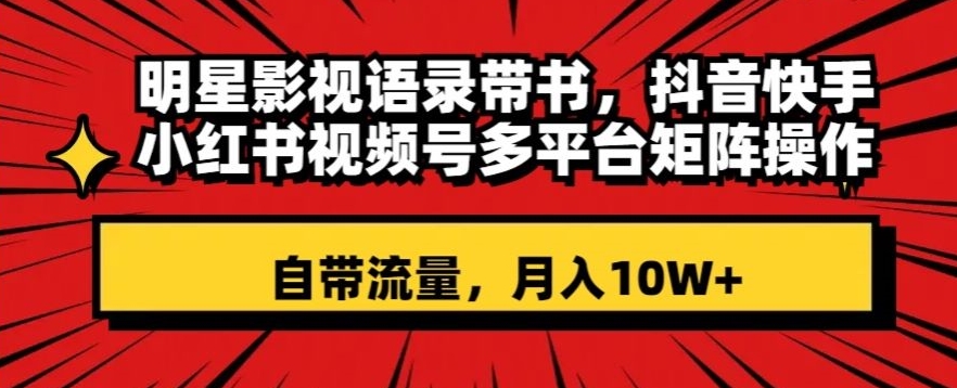 明星影视语录带书，抖音快手小红书视频号多平台矩阵操作，自带流量，月入10W+【揭秘】-红薯资源库