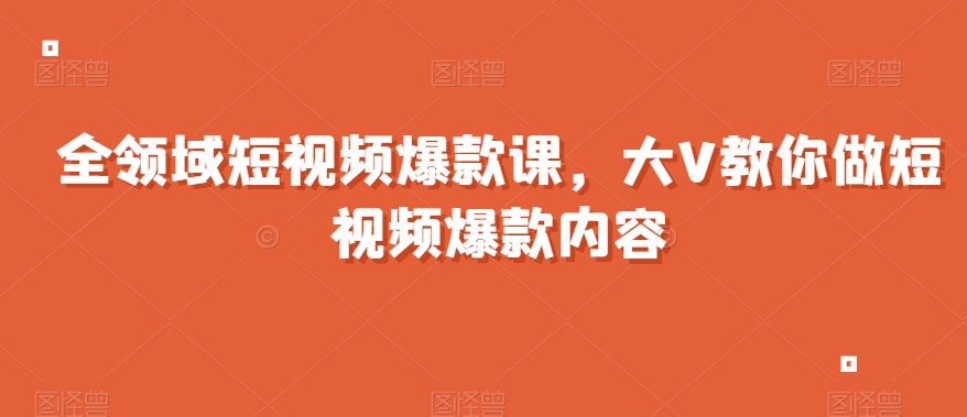 全领域短视频爆款课，全网两千万粉丝大V教你做短视频爆款内容-红薯资源库