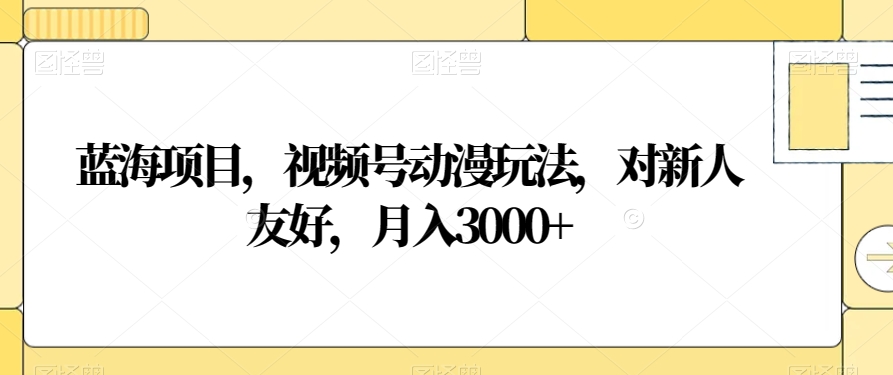 蓝海项目，视频号动漫玩法，对新人友好，月入3000+【揭秘】-红薯资源库