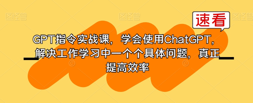 GPT指令实战课，学会使用ChatGPT，解决工作学习中一个个具体问题，真正提高效率-红薯资源库