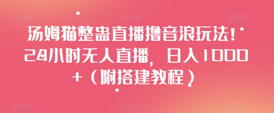 汤姆猫整蛊直播撸音浪玩法！24小时无人直播，日入1000+（附搭建教程）【揭秘】-红薯资源库