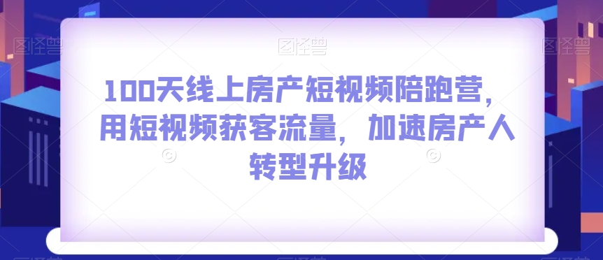 100天线上房产短视频陪跑营，用短视频获客流量，加速房产人转型升级-红薯资源库