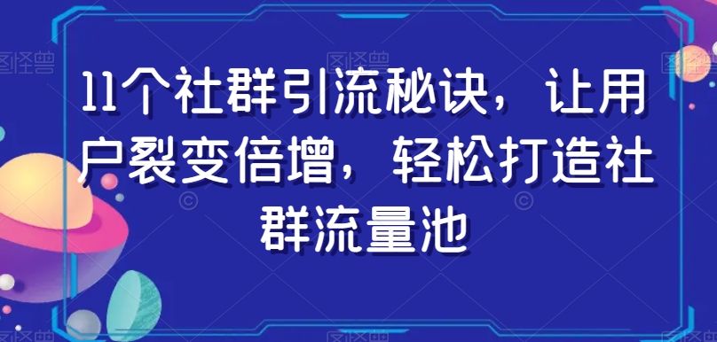 11个社群引流秘诀，让用户裂变倍增，轻松打造社群流量池-红薯资源库