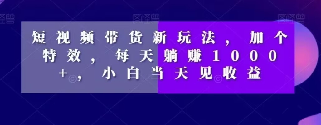 短视频带货新玩法，加个特效，每天躺赚1000+，小白当天见收益【揭秘】-红薯资源库