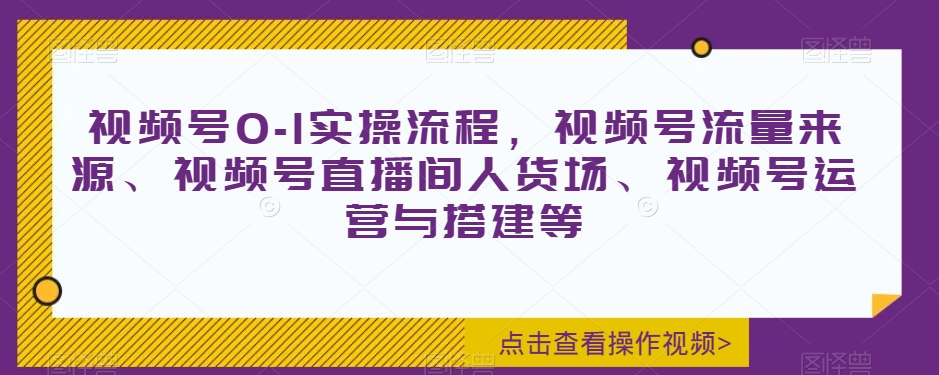 视频号0-1实操流程，视频号流量来源、视频号直播间人货场、视频号运营与搭建等-红薯资源库