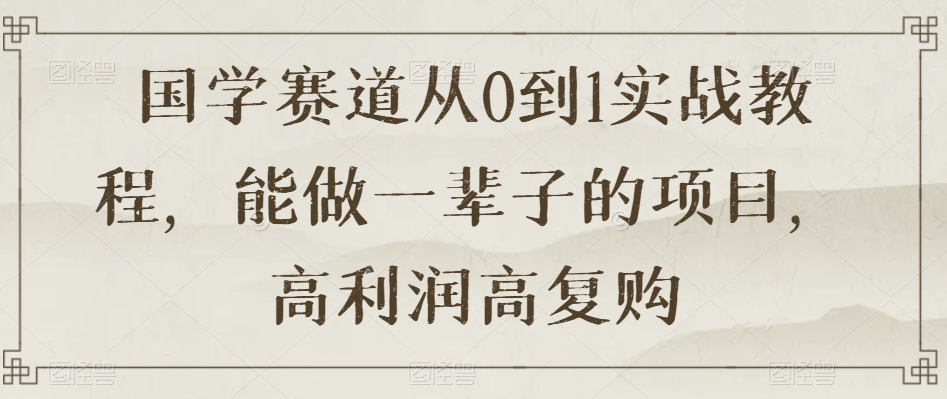 国学赛道从0到1实战教程，能做一辈子的项目，高利润高复购-红薯资源库