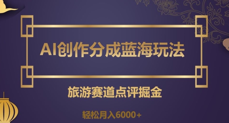 AI创作分成蓝海玩法，旅游赛道点评掘金，轻松月入6000+【揭秘】-红薯资源库