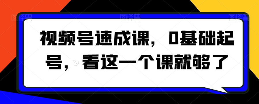 视频号速成课，​0基础起号，看这一个课就够了-红薯资源库