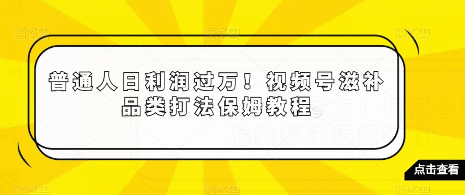 普通人日利润过万！视频号滋补品类打法保姆教程【揭秘】-红薯资源库