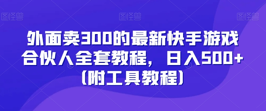 外面卖300的最新快手游戏合伙人全套教程，日入500+（附工具教程）-红薯资源库