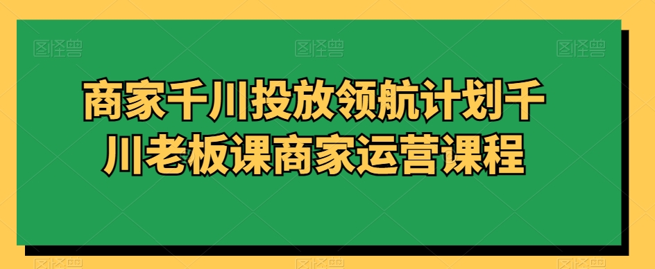 商家千川投放领航计划千川老板课商家运营课程-红薯资源库