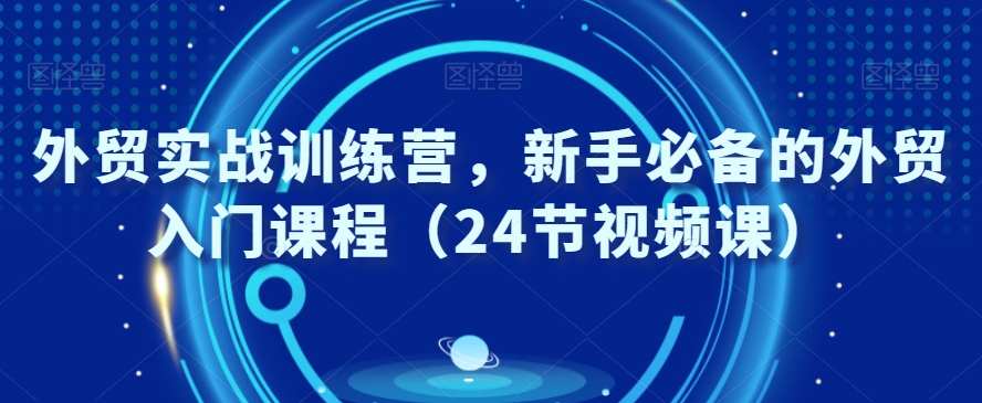 外贸实战训练营，新手必备的外贸入门课程（24节视频课）-红薯资源库