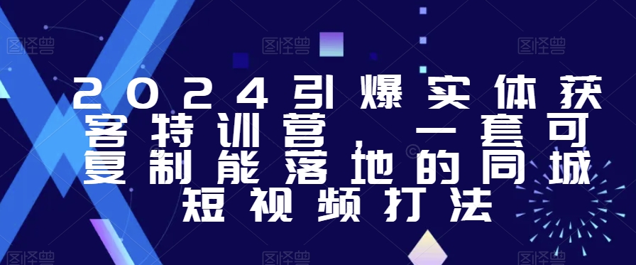 2024引爆实体获客特训营，​一套可复制能落地的同城短视频打法-红薯资源库