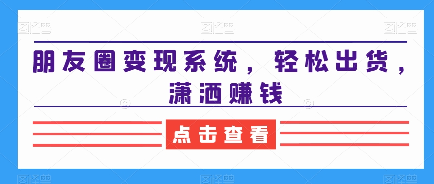 朋友圈变现系统，轻松出货，潇洒赚钱-红薯资源库