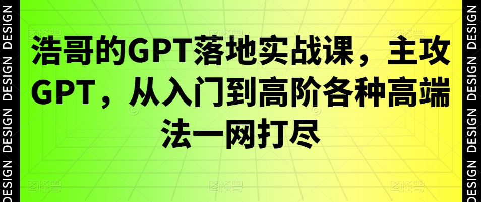 浩哥的GPT落地实战课，主攻GPT，从入门到高阶各种高端法一网打尽-红薯资源库