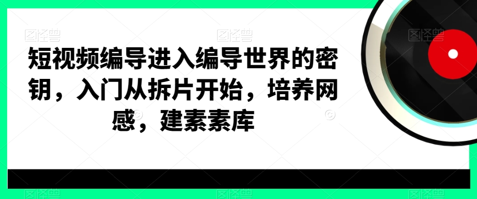 短视频编导进入编导世界的密钥，入门从拆片开始，培养网感，建素素库-红薯资源库