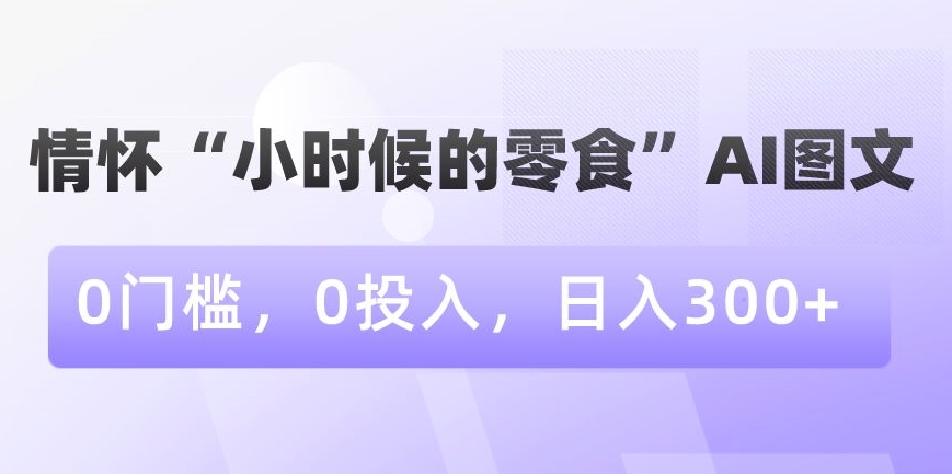 情怀“小时候的零食”AI图文，0门槛，0投入，日入300+【揭秘】-红薯资源库