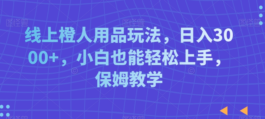 线上橙人用品玩法，日入3000+，小白也能轻松上手，保姆教学【揭秘】-红薯资源库