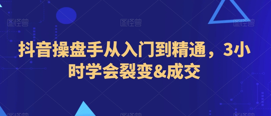 抖音操盘手从入门到精通，3小时学会裂变&成交-红薯资源库