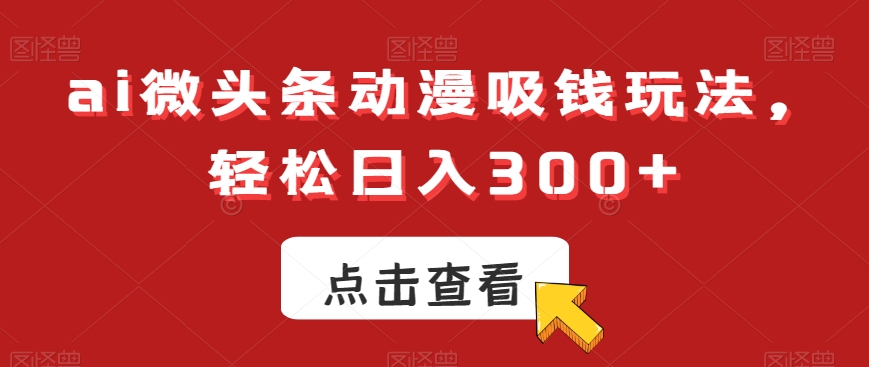 ai微头条动漫吸钱玩法，轻松日入300+【揭秘】-红薯资源库