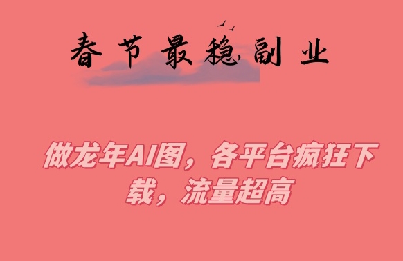 春节期间最稳副业，做龙年AI图，各平台疯狂下载，流量超高【揭秘】-红薯资源库