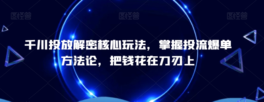 千川投放解密核心玩法，​掌握投流爆单方法论，把钱花在刀刃上-红薯资源库