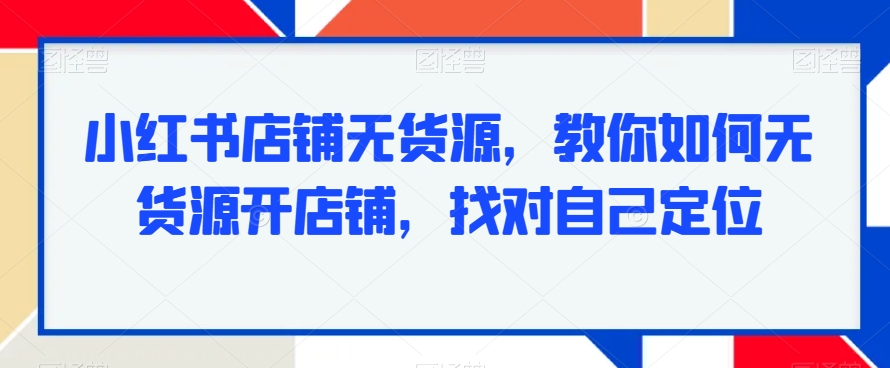 小红书店铺无货源，教你如何无货源开店铺，找对自己定位-红薯资源库