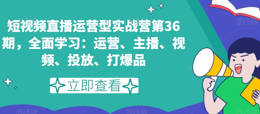 短视频直播运营型实战营第36期，全面学习：运营、主播、视频、投放、打爆品-红薯资源库