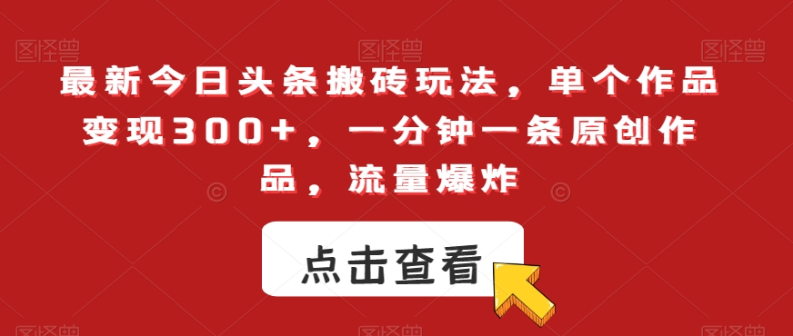 最新今日头条搬砖玩法，单个作品变现300+，一分钟一条原创作品，流量爆炸【揭秘】-红薯资源库