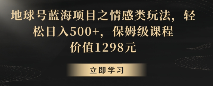 地球号蓝海项目之情感类玩法，轻松日入500+，保姆级课程【揭秘】-红薯资源库