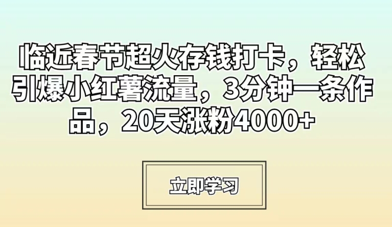 临近春节超火存钱打卡，轻松引爆小红薯流量，3分钟一条作品，20天涨粉4000+【揭秘】-红薯资源库