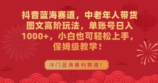 抖音蓝海赛道，中老年人带货图文高阶玩法，单账号日入1000+，小白也可轻松上手，保姆级教学【揭秘】-红薯资源库