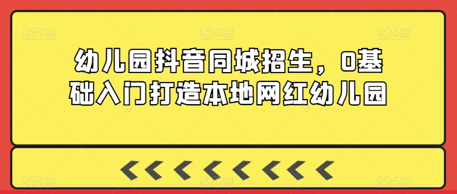 幼儿园抖音同城招生，0基础入门打造本地网红幼儿园-红薯资源库