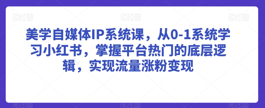 美学自媒体IP系统课，从0-1系统学习小红书，掌握平台热门的底层逻辑，实现流量涨粉变现-红薯资源库