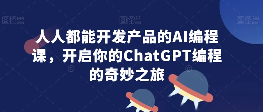 人人都能开发产品的AI编程课，开启你的ChatGPT编程的奇妙之旅-红薯资源库