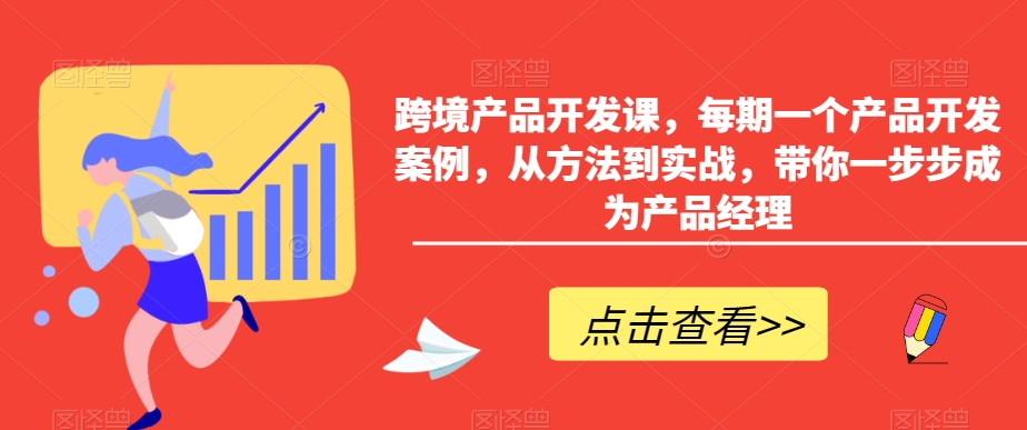 跨境产品开发课，每期一个产品开发案例，从方法到实战，带你一步步成为产品经理-红薯资源库