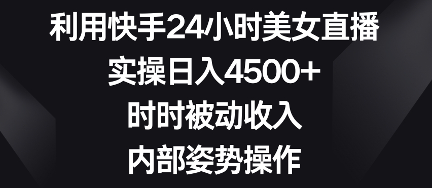 利用快手24小时美女直播，实操日入4500+，时时被动收入，内部姿势操作【揭秘】-红薯资源库