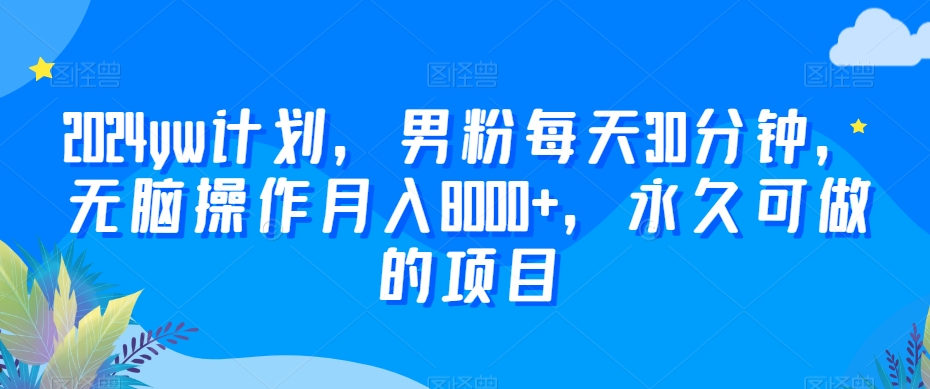 2024yw计划，男粉每天30分钟，无脑操作月入8000+，永久可做的项目【揭秘】-红薯资源库