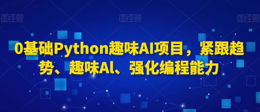 0基础Python趣味AI项目，紧跟趋势、趣味Al、强化编程能力-红薯资源库