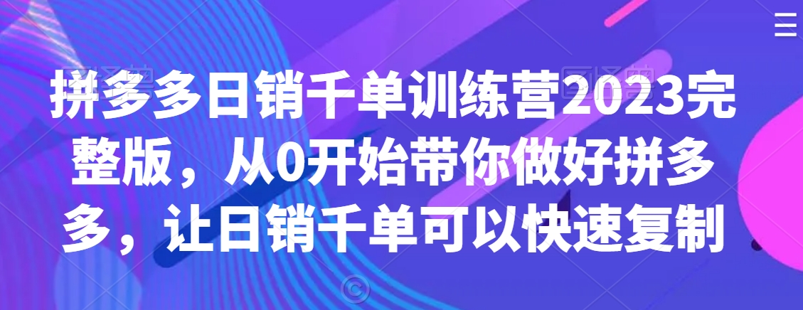 拼多多日销千单训练营2023完整版，从0开始带你做好拼多多，让日销千单可以快速复制-红薯资源库