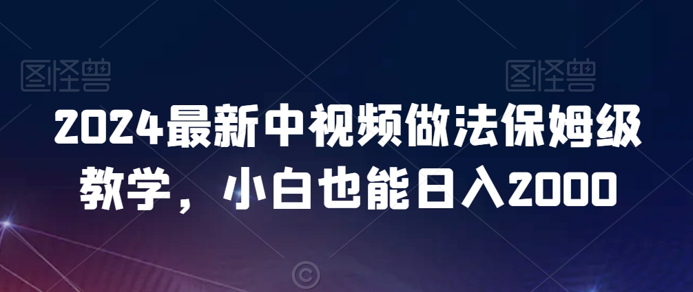 2024最新中视频做法保姆级教学，小白也能日入2000【揭秘】-红薯资源库